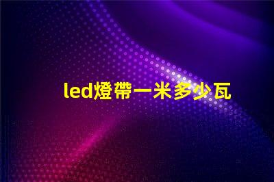 led燈帶一米多少瓦 led燈都有多少瓦的